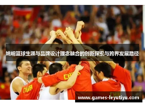姚明篮球生涯与品牌设计理念融合的创新探索与跨界发展路径