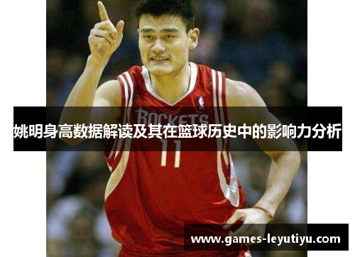 姚明身高数据解读及其在篮球历史中的影响力分析