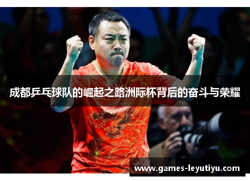 成都乒乓球队的崛起之路洲际杯背后的奋斗与荣耀