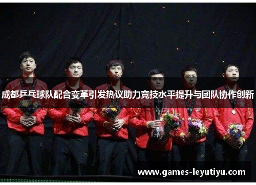 成都乒乓球队配合变革引发热议助力竞技水平提升与团队协作创新