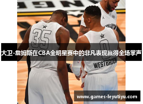 大卫-詹姆斯在CBA全明星赛中的非凡表现赢得全场掌声