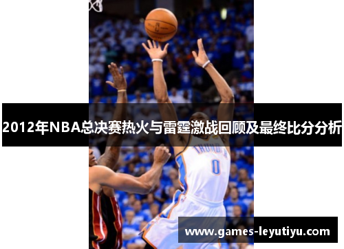2012年NBA总决赛热火与雷霆激战回顾及最终比分分析