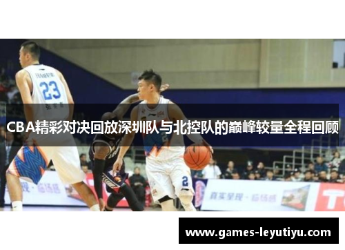 CBA精彩对决回放深圳队与北控队的巅峰较量全程回顾