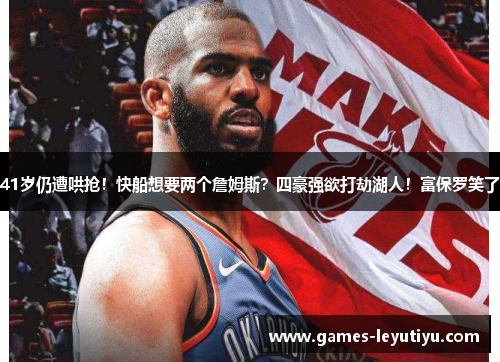 41岁仍遭哄抢！快船想要两个詹姆斯？四豪强欲打劫湖人！富保罗笑了