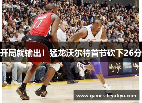开局就输出！猛龙沃尔特首节砍下26分