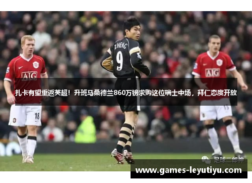 扎卡有望重返英超！升班马桑德兰860万镑求购这位瑞士中场，拜仁态度开放