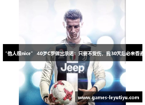 “他人很nice” 40岁C罗做出承诺：只要不受伤，我30天后必来香港