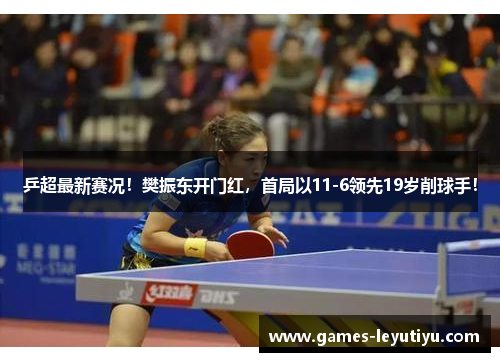 乒超最新赛况！樊振东开门红，首局以11-6领先19岁削球手！