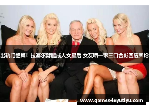 出轨门翻篇！拉塞尔劈腿成人女星后 女友晒一家三口合影回应舆论