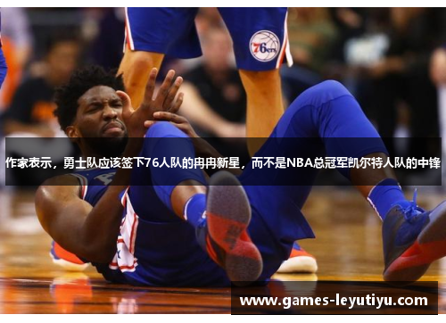 作家表示，勇士队应该签下76人队的冉冉新星，而不是NBA总冠军凯尔特人队的中锋