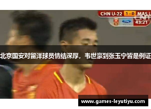 北京国安对留洋球员情结深厚，韦世豪到张玉宁皆是例证