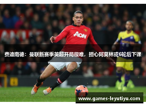 费迪南德：曼联新赛季英超开局很难，担心阿莫林或6轮后下课