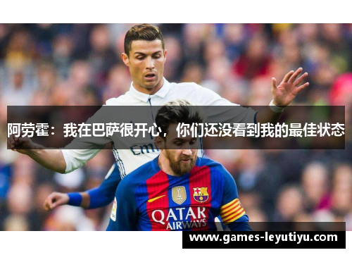 阿劳霍：我在巴萨很开心，你们还没看到我的最佳状态