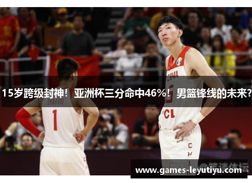 15岁跨级封神！亚洲杯三分命中46%！男篮锋线的未来？