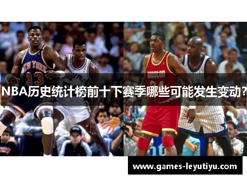 NBA历史统计榜前十下赛季哪些可能发生变动？